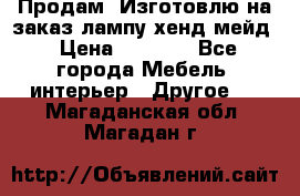 Продам, Изготовлю на заказ лампу хенд-мейд › Цена ­ 3 000 - Все города Мебель, интерьер » Другое   . Магаданская обл.,Магадан г.